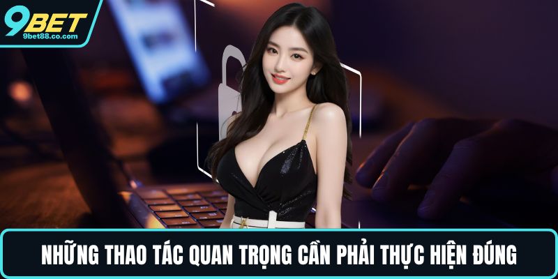 Những thao tác quan trọng cần phải thực hiện đúng
